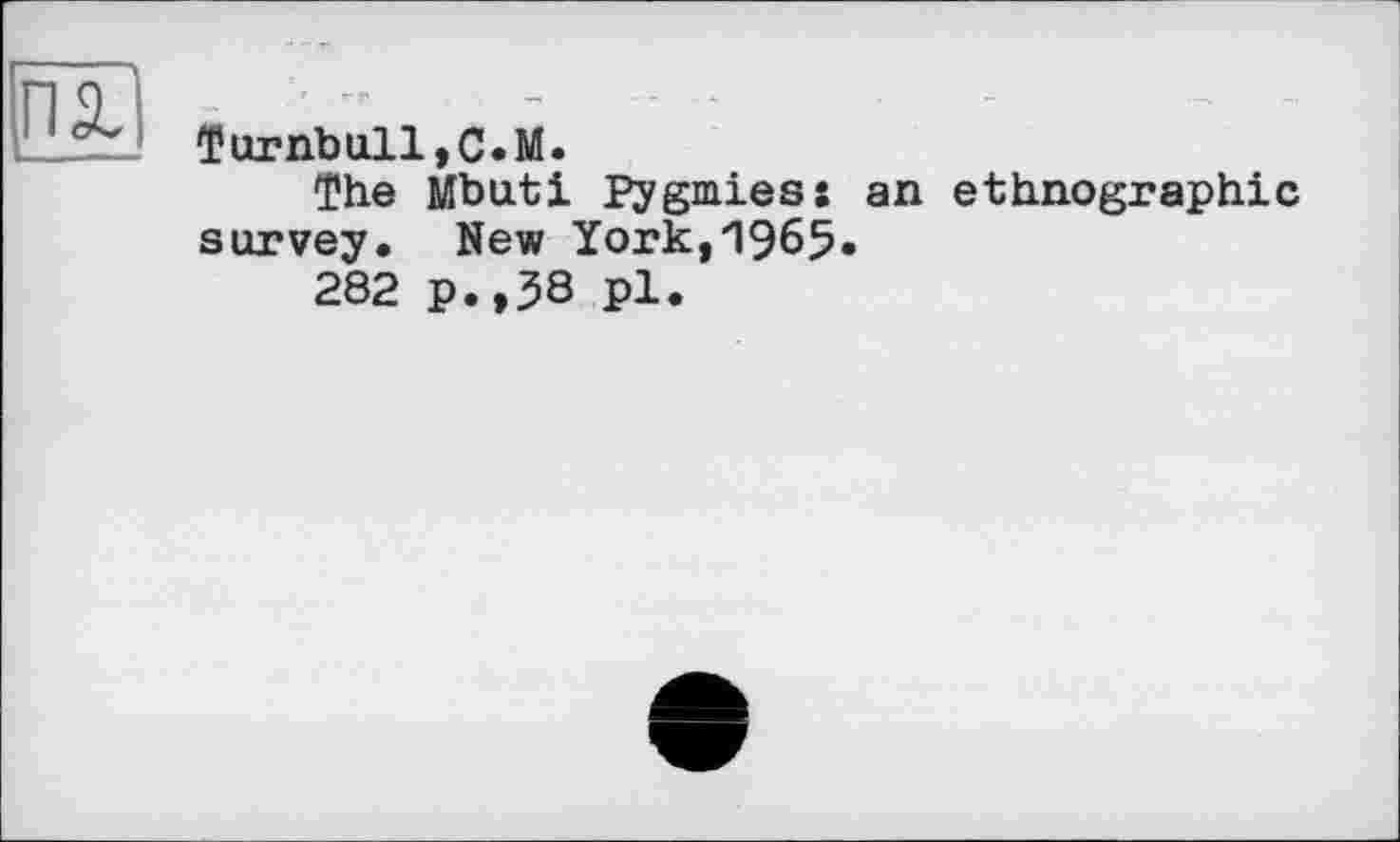 ﻿Turnbull,С.М.
The Mbuti Pygmies: an ethnographic survey. New York,1965.
282 p.,38 pl.